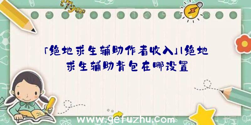 「绝地求生辅助作者收入」|绝地求生辅助背包在哪设置